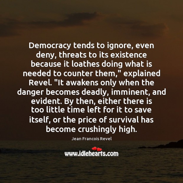 Democracy tends to ignore, even deny, threats to its existence because it 