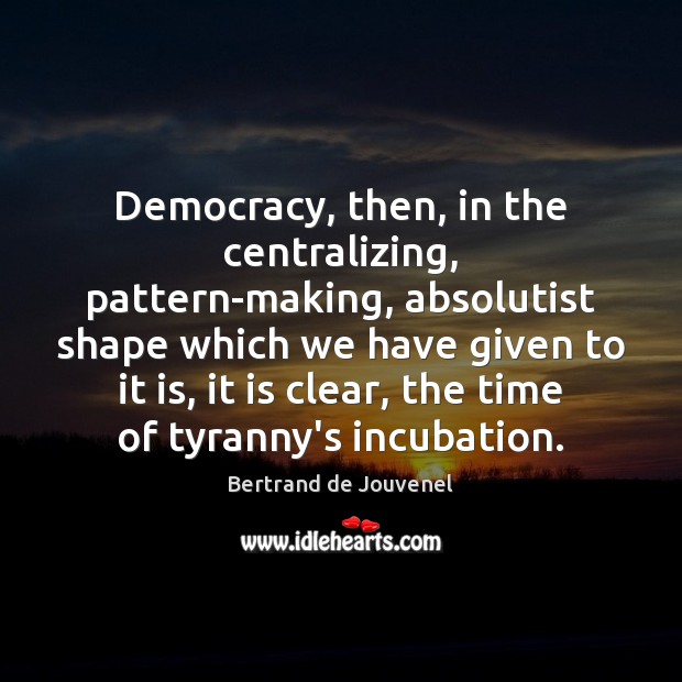 Democracy, then, in the centralizing, pattern-making, absolutist shape which we have given Bertrand de Jouvenel Picture Quote