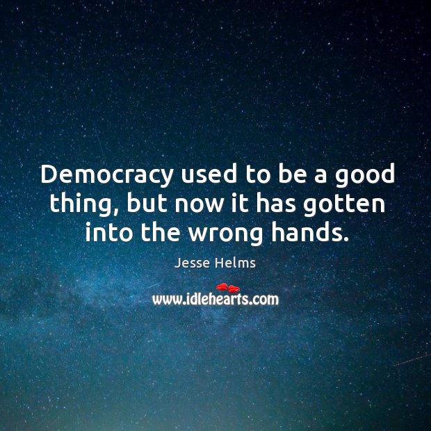 Democracy used to be a good thing, but now it has gotten into the wrong hands. Image