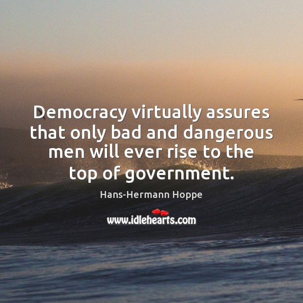 Democracy virtually assures that only bad and dangerous men will ever rise Hans-Hermann Hoppe Picture Quote