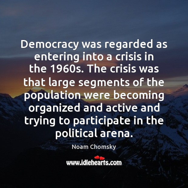 Democracy was regarded as entering into a crisis in the 1960s. The Noam Chomsky Picture Quote
