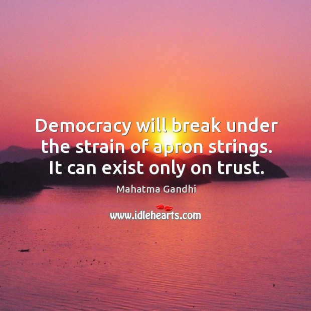 Democracy will break under the strain of apron strings. It can exist only on trust. Mahatma Gandhi Picture Quote