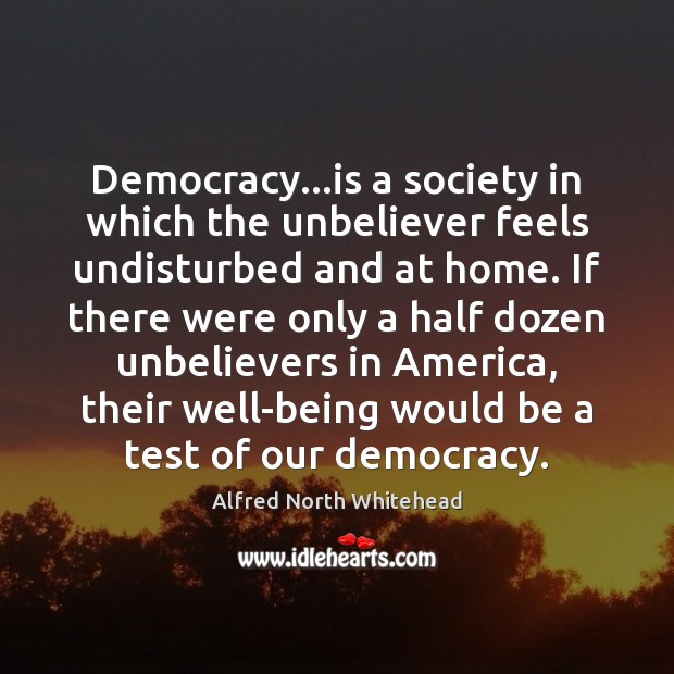 Democracy…is a society in which the unbeliever feels undisturbed and at Alfred North Whitehead Picture Quote