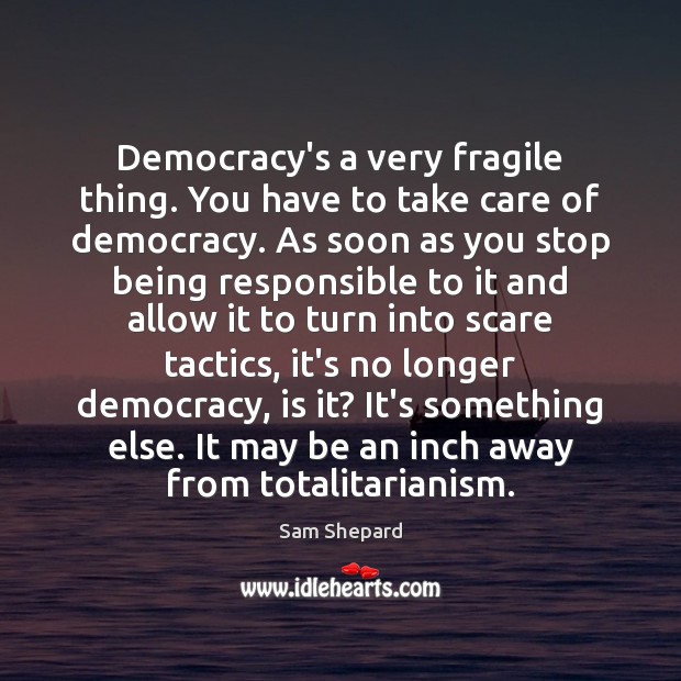 Democracy’s a very fragile thing. You have to take care of democracy. Sam Shepard Picture Quote