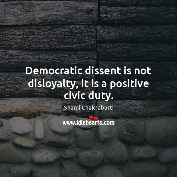 Democratic dissent is not disloyalty, it is a positive civic duty. Shami Chakrabarti Picture Quote