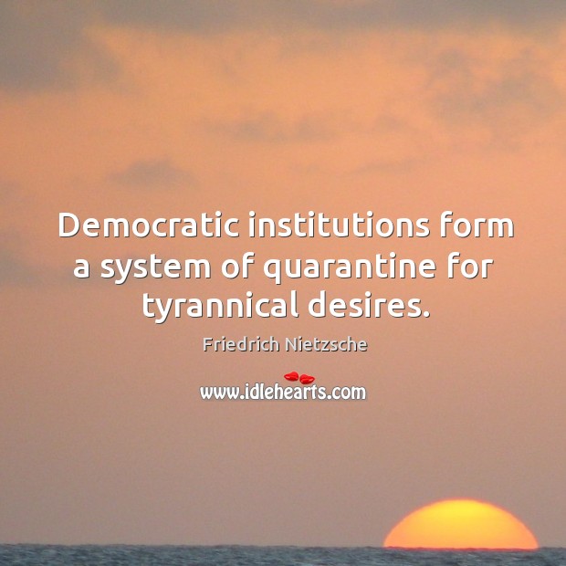 Democratic institutions form a system of quarantine for tyrannical desires. Image