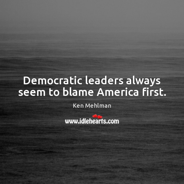 Democratic leaders always seem to blame America first. Ken Mehlman Picture Quote
