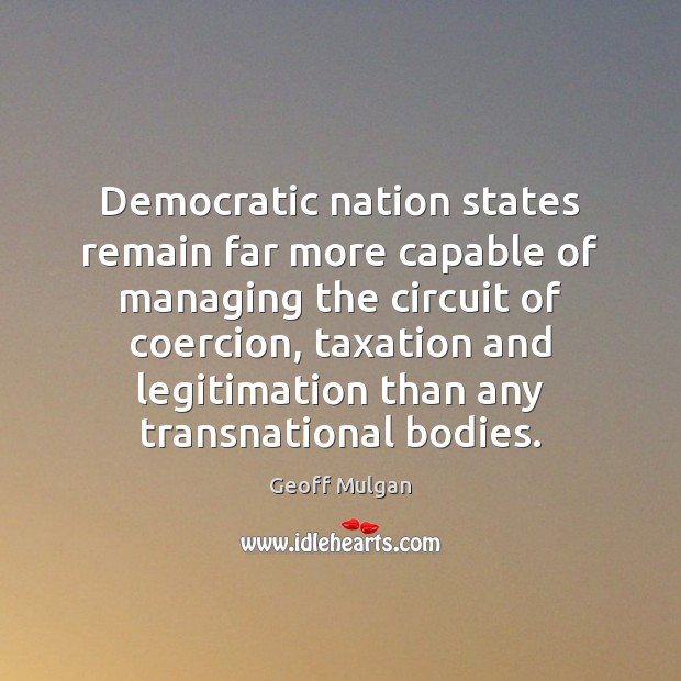 Democratic nation states remain far more capable of managing the circuit of Geoff Mulgan Picture Quote
