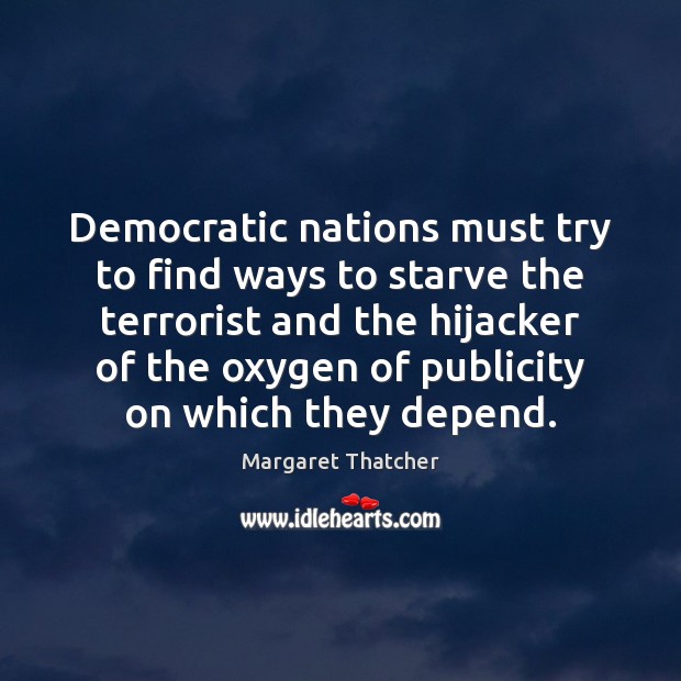 Democratic nations must try to find ways to starve the terrorist and Margaret Thatcher Picture Quote