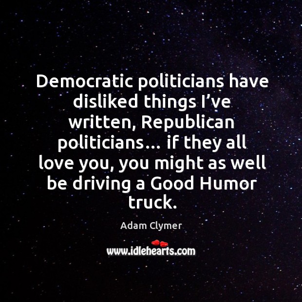 Democratic politicians have disliked things I’ve written, republican politicians… Image