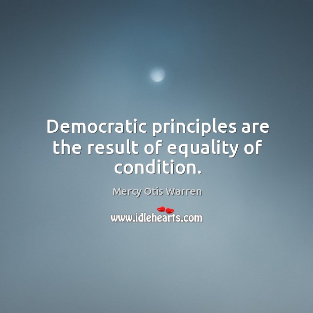 Democratic principles are the result of equality of condition. Mercy Otis Warren Picture Quote
