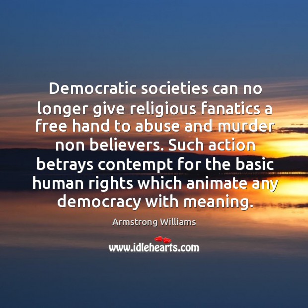 Democratic societies can no longer give religious fanatics a free hand to abuse and murder non believers. Armstrong Williams Picture Quote