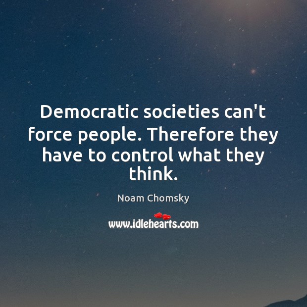Democratic societies can’t force people. Therefore they have to control what they think. Noam Chomsky Picture Quote