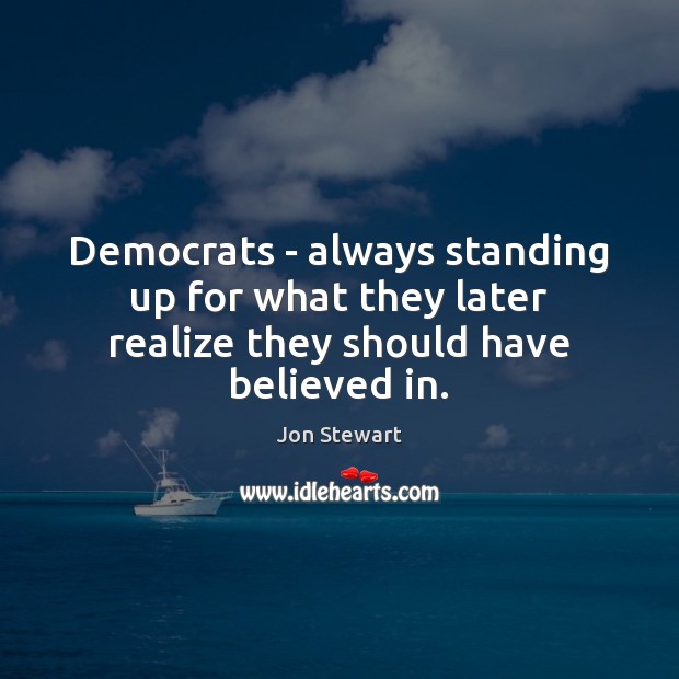 Democrats – always standing up for what they later realize they should have believed in. Jon Stewart Picture Quote