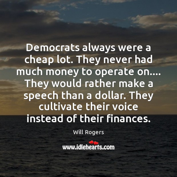 Democrats always were a cheap lot. They never had much money to Will Rogers Picture Quote