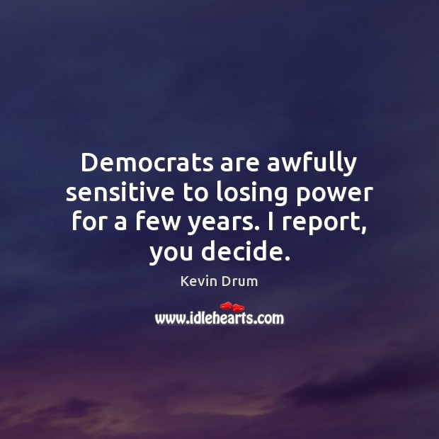 Democrats are awfully sensitive to losing power for a few years. I report, you decide. Kevin Drum Picture Quote