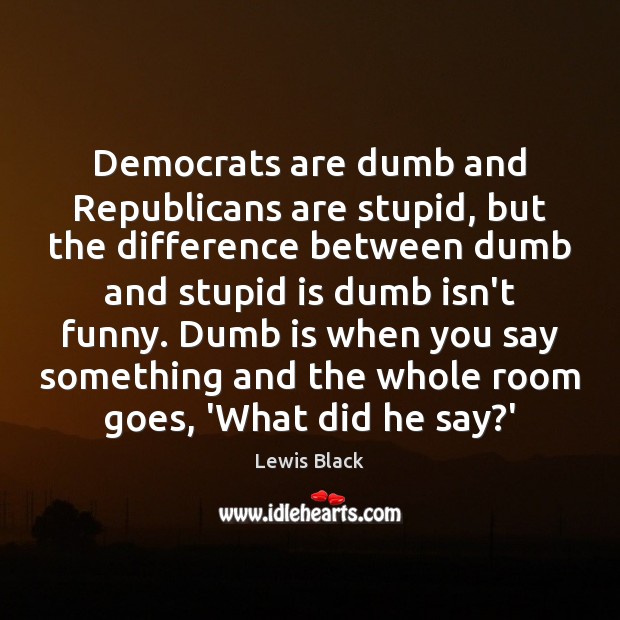 Democrats are dumb and Republicans are stupid, but the difference between dumb Lewis Black Picture Quote
