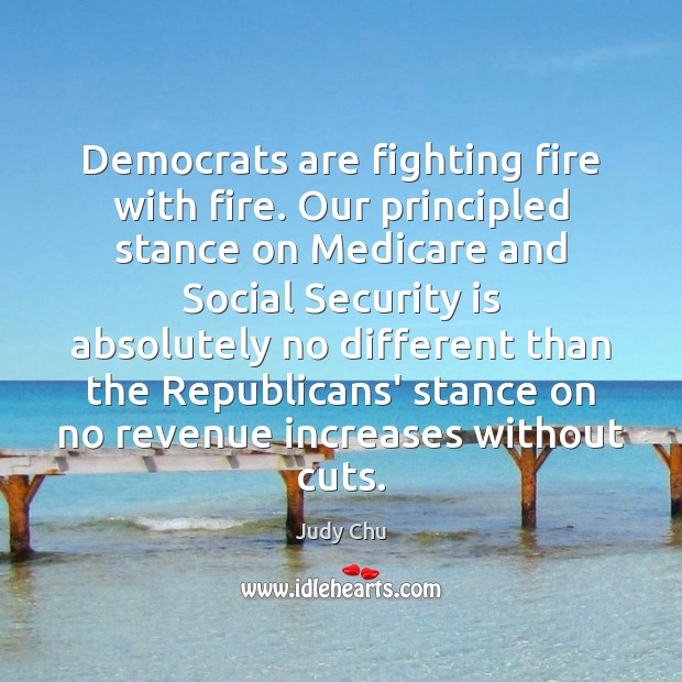 Democrats are fighting fire with fire. Our principled stance on Medicare and Judy Chu Picture Quote