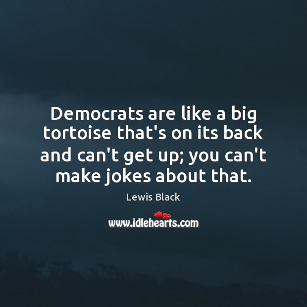 Democrats are like a big tortoise that’s on its back and can’t Lewis Black Picture Quote