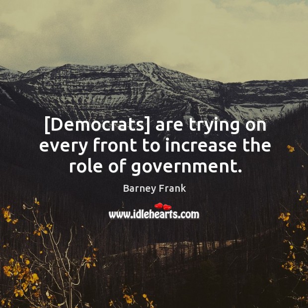 [Democrats] are trying on every front to increase the role of government. Barney Frank Picture Quote