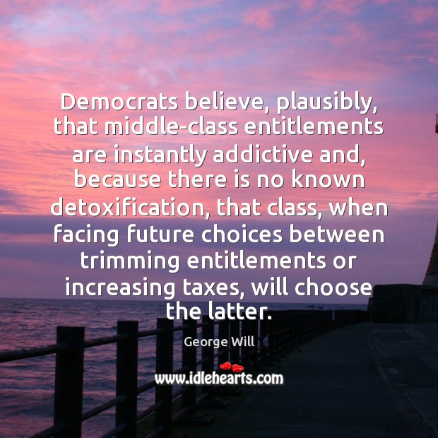 Democrats believe, plausibly, that middle-class entitlements are instantly addictive and, because there Image