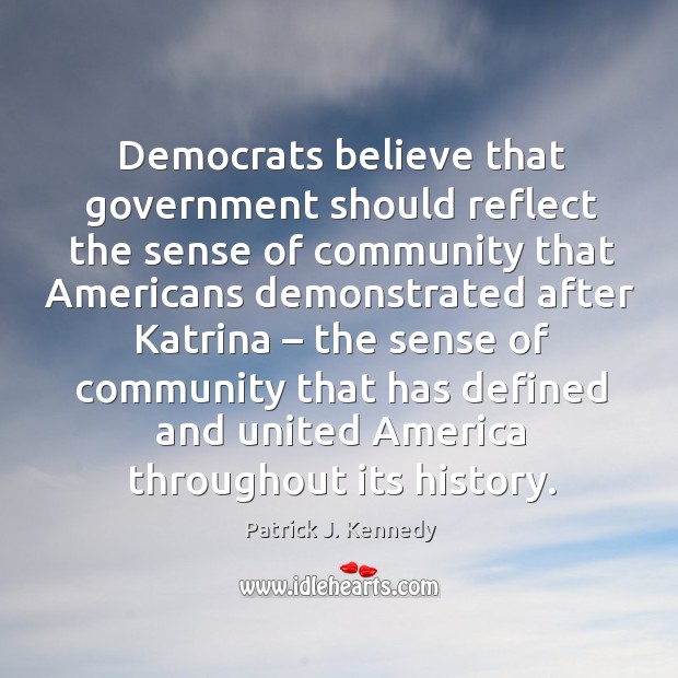 Democrats believe that government should reflect the sense of community that americans Patrick J. Kennedy Picture Quote