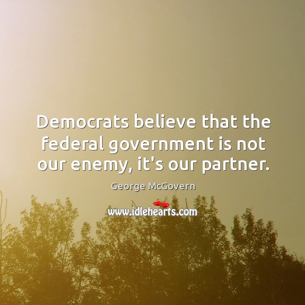 Democrats believe that the federal government is not our enemy, it’s our partner. George McGovern Picture Quote
