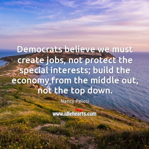 Democrats believe we must create jobs, not protect the special interests; build Nancy Pelosi Picture Quote