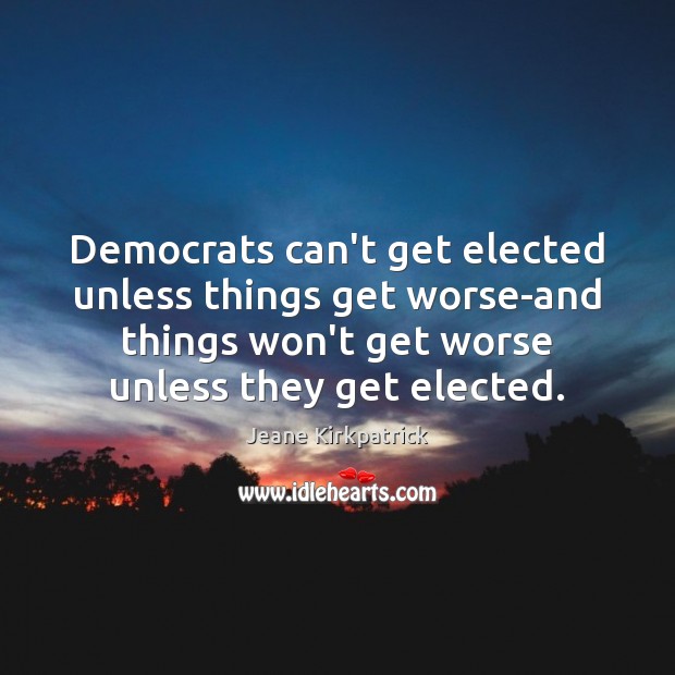 Democrats can’t get elected unless things get worse-and things won’t get worse Jeane Kirkpatrick Picture Quote