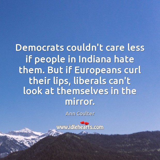Democrats couldn’t care less if people in Indiana hate them. But if Ann Coulter Picture Quote