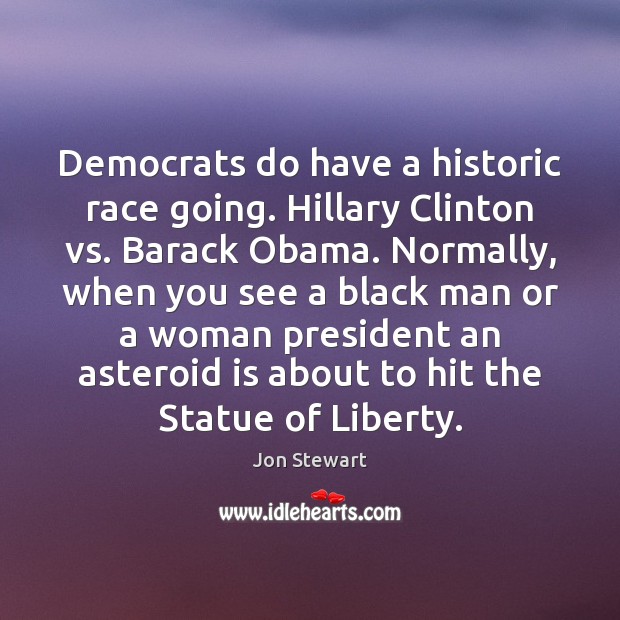 Democrats do have a historic race going. Hillary Clinton vs. Barack Obama. Jon Stewart Picture Quote