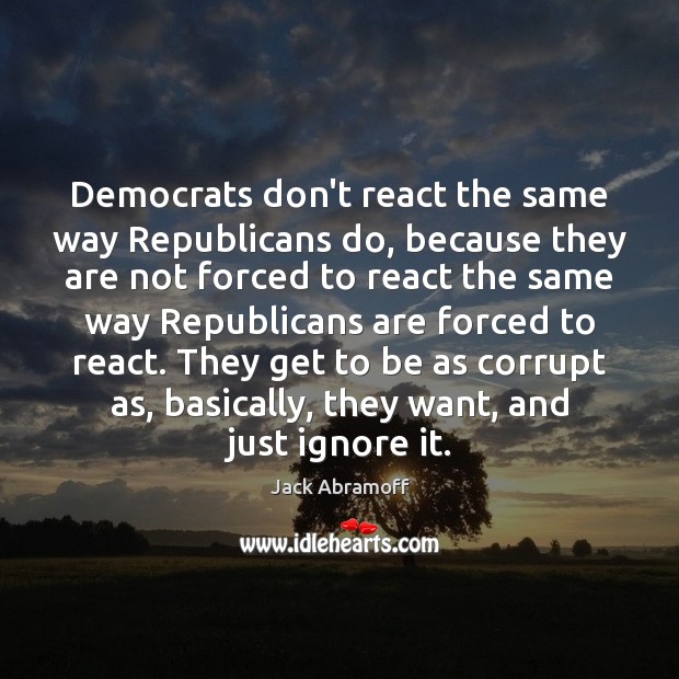 Democrats don’t react the same way Republicans do, because they are not Jack Abramoff Picture Quote