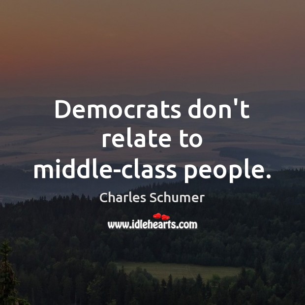 Democrats don’t relate to middle-class people. Charles Schumer Picture Quote