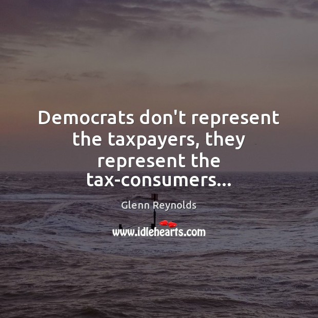 Democrats don’t represent the taxpayers, they represent the tax-consumers… Glenn Reynolds Picture Quote