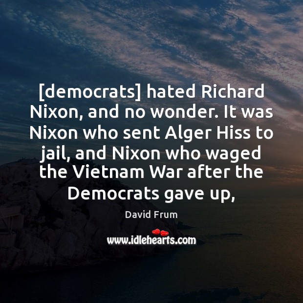[democrats] hated Richard Nixon, and no wonder. It was Nixon who sent David Frum Picture Quote