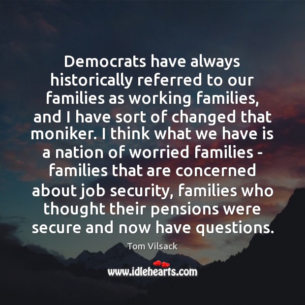 Democrats have always historically referred to our families as working families, and Tom Vilsack Picture Quote