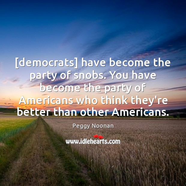 [democrats] have become the party of snobs. You have become the party Peggy Noonan Picture Quote