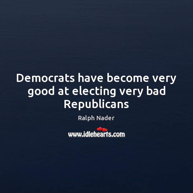 Democrats have become very good at electing very bad Republicans Ralph Nader Picture Quote