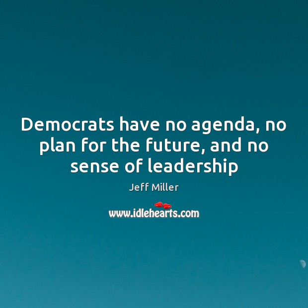 Democrats have no agenda, no plan for the future, and no sense of leadership Jeff Miller Picture Quote