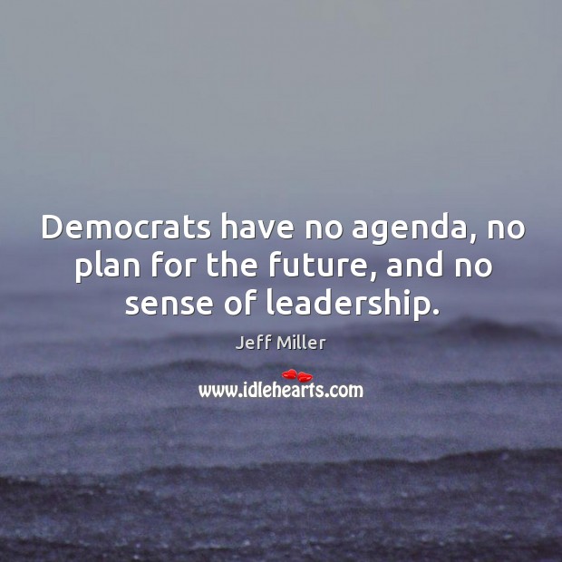 Democrats have no agenda, no plan for the future, and no sense of leadership. Jeff Miller Picture Quote