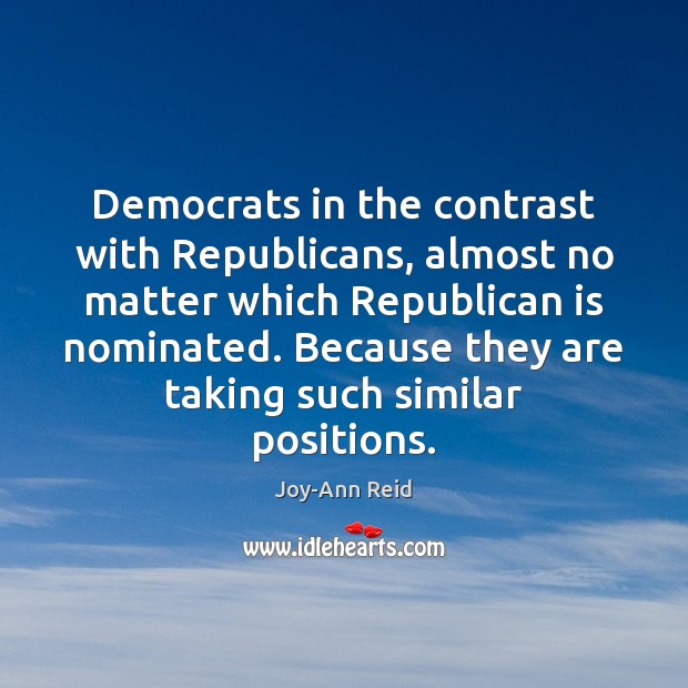 Democrats in the contrast with Republicans, almost no matter which Republican is Joy-Ann Reid Picture Quote