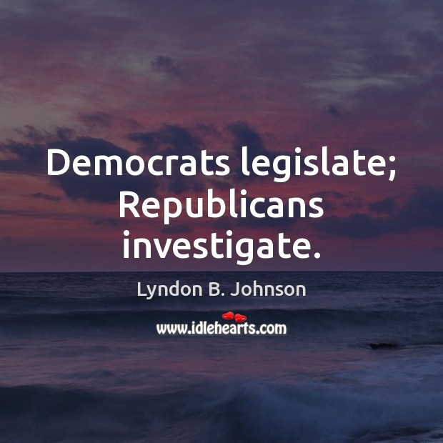 Democrats legislate; Republicans investigate. Lyndon B. Johnson Picture Quote