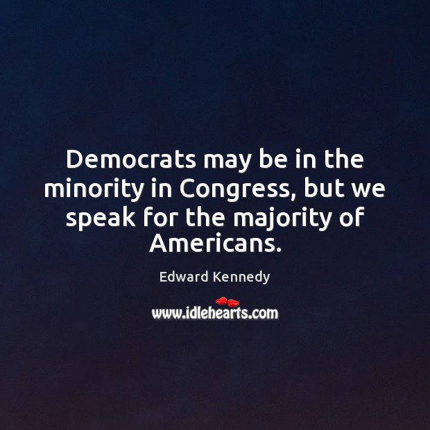 Democrats may be in the minority in Congress, but we speak for the majority of Americans. Edward Kennedy Picture Quote