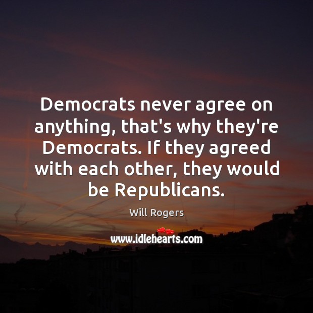 Democrats never agree on anything, that’s why they’re Democrats. If they agreed Will Rogers Picture Quote