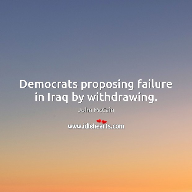 Democrats proposing failure in Iraq by withdrawing. John McCain Picture Quote