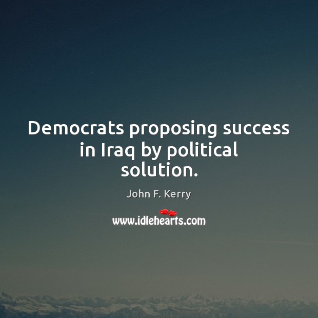 Democrats proposing success in Iraq by political solution. John F. Kerry Picture Quote