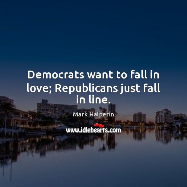 Democrats want to fall in love; Republicans just fall in line. Mark Halperin Picture Quote