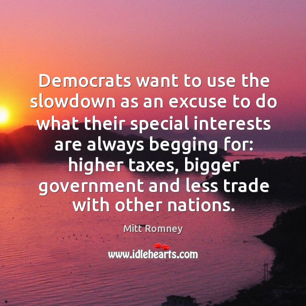 Democrats want to use the slowdown as an excuse to do what their special interests are always begging for: Mitt Romney Picture Quote