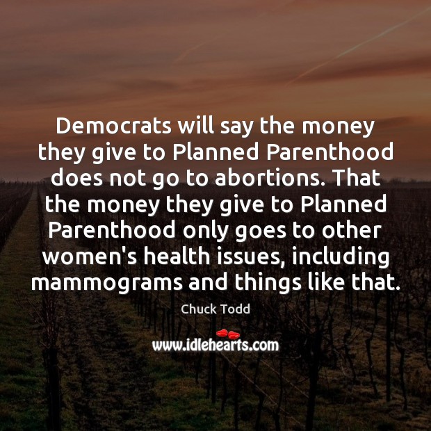 Democrats will say the money they give to Planned Parenthood does not Chuck Todd Picture Quote