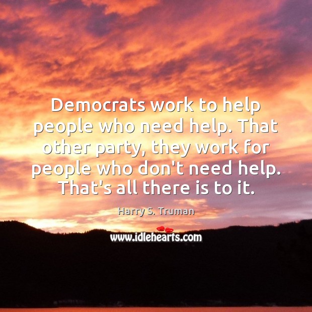 Democrats work to help people who need help. That other party, they Harry S. Truman Picture Quote